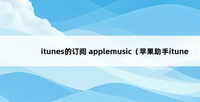 itunes的订阅 applemusic（苹果助手itunes） 